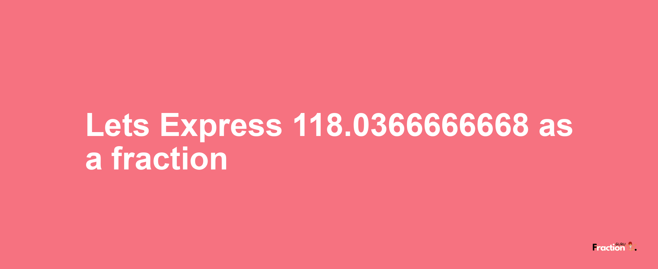 Lets Express 118.0366666668 as afraction